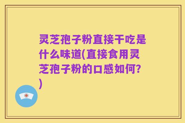 灵芝孢子粉直接干吃是什么味道(直接食用灵芝孢子粉的口感如何?)