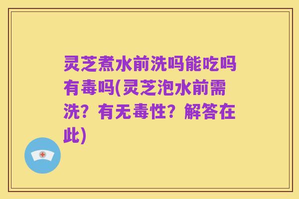 灵芝煮水前洗吗能吃吗有毒吗(灵芝泡水前需洗?有无毒性?解答在此)