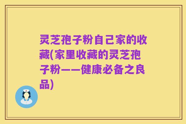 灵芝孢子粉自己家的收藏(家里收藏的灵芝孢子粉——健康必备之良品)