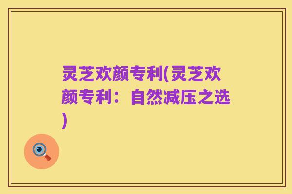 灵芝欢颜专利(灵芝欢颜专利:自然减压之选)