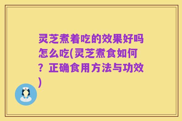 灵芝煮着吃的效果好吗怎么吃(灵芝煮食如何？正确食用方法与功效)