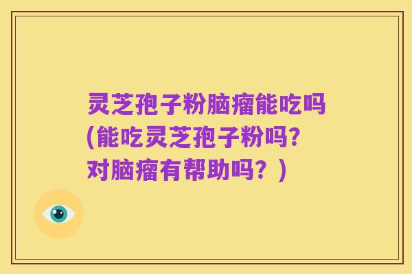 灵芝孢子粉脑瘤能吃吗(能吃灵芝孢子粉吗？对脑瘤有帮助吗？)