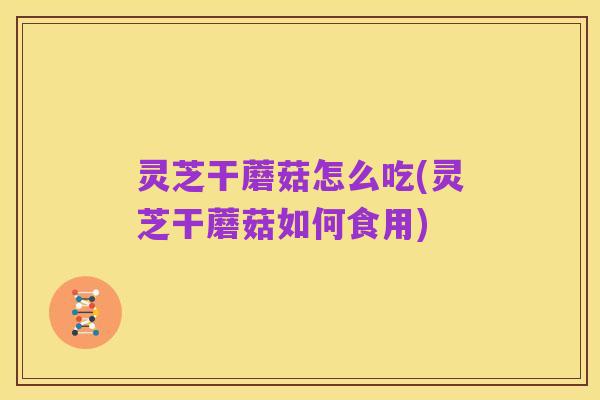 灵芝干蘑菇怎么吃(灵芝干蘑菇如何食用)