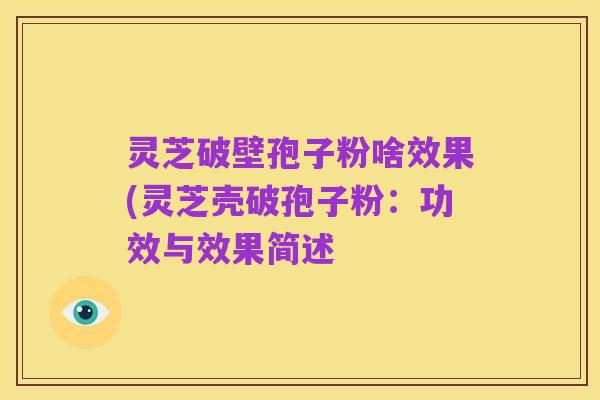 灵芝破壁孢子粉啥效果(灵芝壳破孢子粉:功效与效果简述