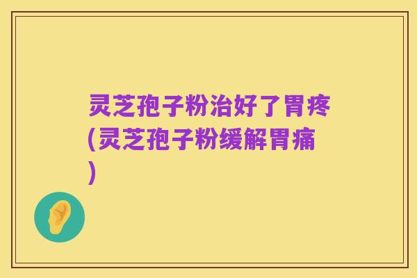 灵芝孢子粉治好了胃疼(灵芝孢子粉缓解胃痛)
