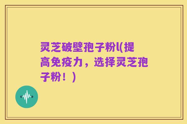 灵芝破壁孢子粉l(提高免疫力,选择灵芝孢子粉!)
