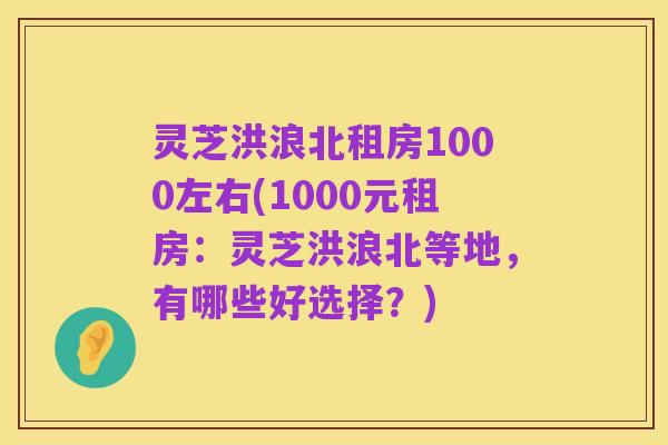 灵芝洪浪北租房1000左右(1000元租房：灵芝洪浪北等地，有哪些好选择？)