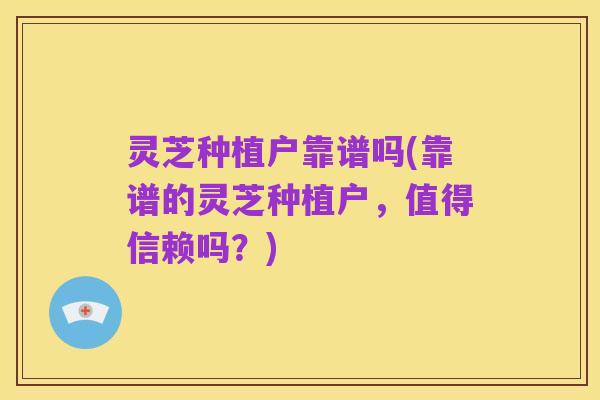 灵芝种植户靠谱吗(靠谱的灵芝种植户,值得信赖吗?)