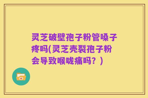 灵芝破壁孢子粉管嗓子疼吗(灵芝壳裂孢子粉会导致喉咙痛吗?)