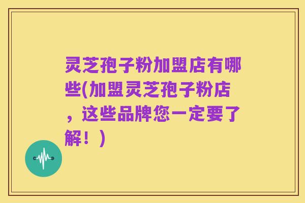 灵芝孢子粉加盟店有哪些(加盟灵芝孢子粉店,这些品牌您一定要了解!)