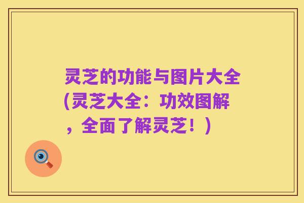 灵芝的功能与图片大全(灵芝大全:功效图解,全面了解灵芝!)