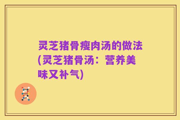 灵芝猪骨瘦肉汤的做法(灵芝猪骨汤:营养美味又补气)