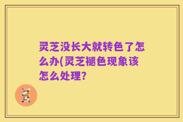 灵芝没长大就转色了怎么办(灵芝褪色现象该怎么处理?