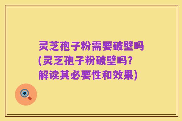 灵芝孢子粉需要破壁吗(灵芝孢子粉破壁吗?解读其必要性和效果)