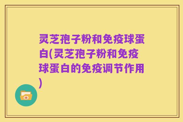 灵芝孢子粉和免疫球蛋白(灵芝孢子粉和免疫球蛋白的免疫调节作用)
