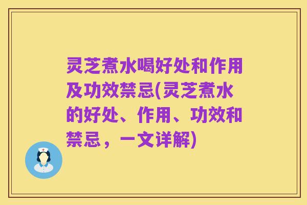 灵芝煮水喝好处和作用及功效禁忌(灵芝煮水的好处、作用、功效和禁忌,一文详解)