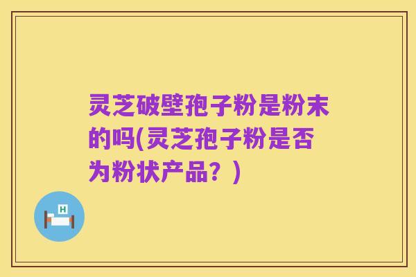 灵芝破壁孢子粉是粉末的吗(灵芝孢子粉是否为粉状产品？)