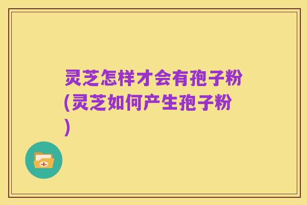 灵芝怎样才会有孢子粉(灵芝如何产生孢子粉)