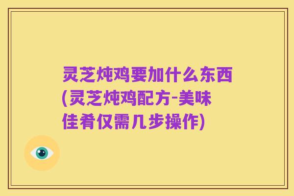 灵芝炖鸡要加什么东西(灵芝炖鸡配方-美味佳肴仅需几步操作)