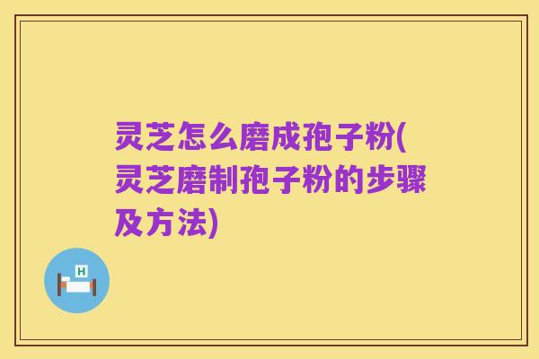 灵芝怎么磨成孢子粉(灵芝磨制孢子粉的步骤及方法)