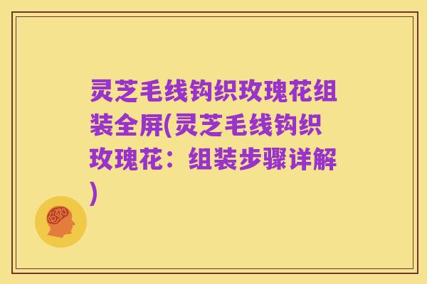 灵芝毛线钩织玫瑰花组装全屏(灵芝毛线钩织玫瑰花:组装步骤详解)
