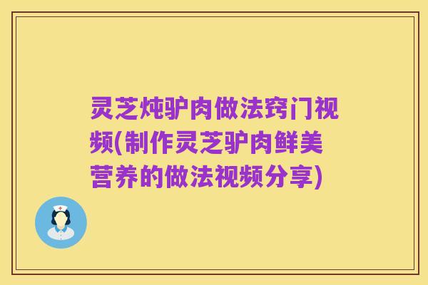 灵芝炖驴肉做法窍门视频(制作灵芝驴肉鲜美营养的做法视频分享)