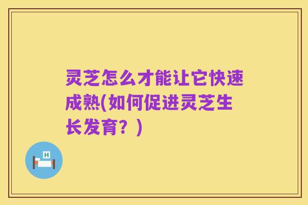 灵芝怎么才能让它快速成熟(如何促进灵芝生长发育?)