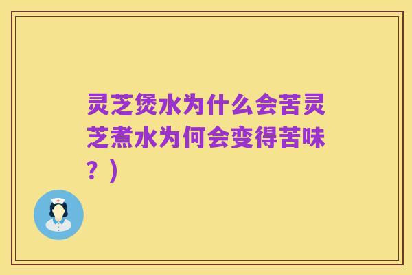 灵芝煲水为什么会苦灵芝煮水为何会变得苦味?)