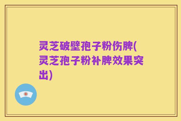 灵芝破壁孢子粉伤脾(灵芝孢子粉补脾效果突出)
