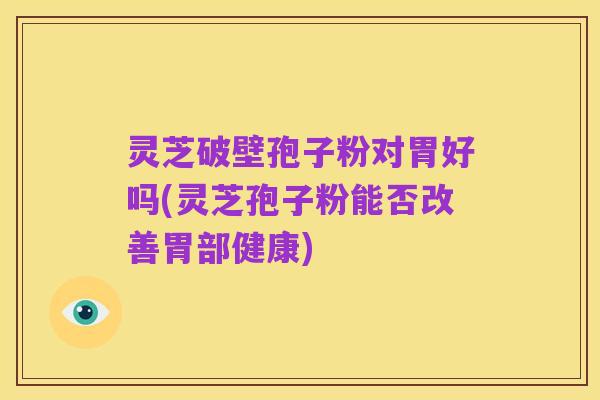 灵芝破壁孢子粉对胃好吗(灵芝孢子粉能否改善胃部健康)