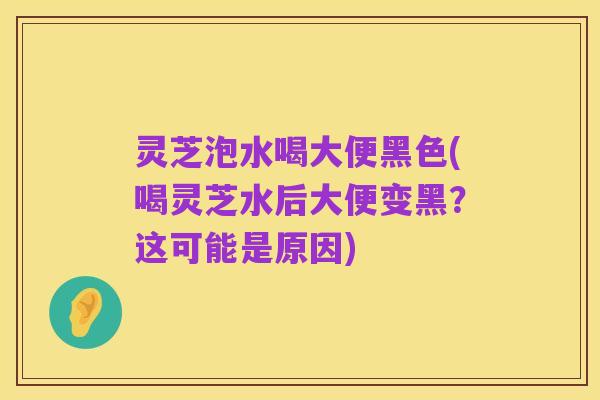 灵芝泡水喝大便黑色(喝灵芝水后大便变黑？这可能是原因)