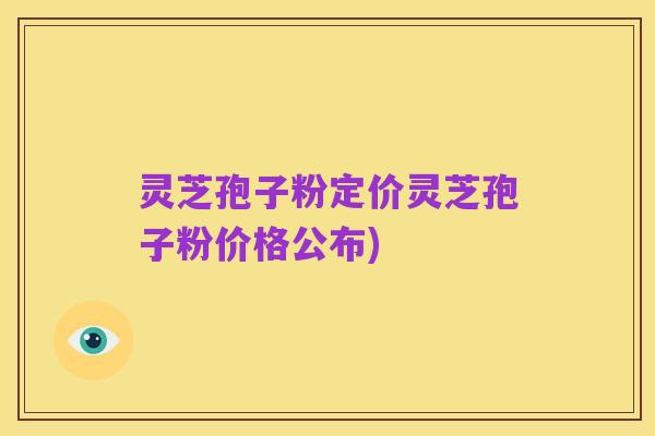 灵芝孢子粉定价灵芝孢子粉价格公布)