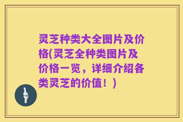 灵芝种类大全图片及价格(灵芝全种类图片及价格一览,详细介绍各类灵芝的价值!)