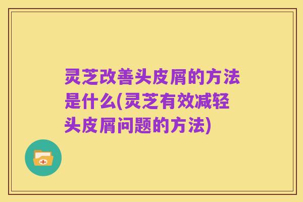 灵芝改善头皮屑的方法是什么(灵芝有效减轻头皮屑问题的方法)