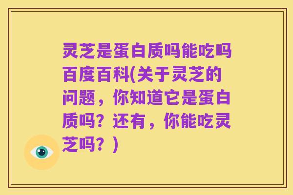 灵芝是蛋白质吗能吃吗百度百科(关于灵芝的问题，你知道它是蛋白质吗？还有，你能吃灵芝吗？)