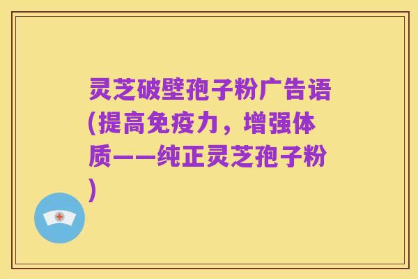 灵芝破壁孢子粉广告语(提高免疫力,增强体质——纯正灵芝孢子粉)