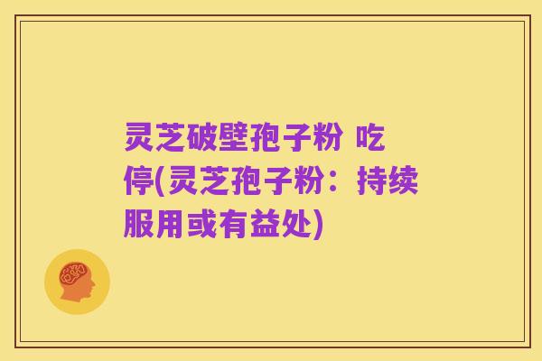 灵芝破壁孢子粉 吃 停(灵芝孢子粉:持续服用或有益处)