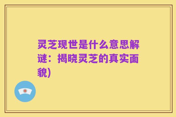 灵芝现世是什么意思解谜:揭晓灵芝的真实面貌)