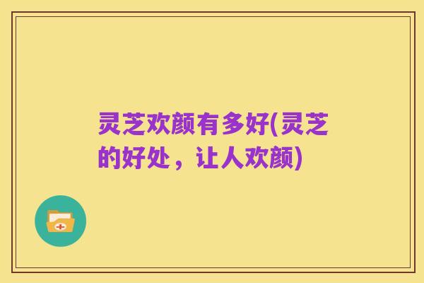 灵芝欢颜有多好(灵芝的好处,让人欢颜)