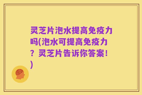 灵芝片泡水提高免疫力吗(泡水可提高免疫力?灵芝片告诉你答案!)
