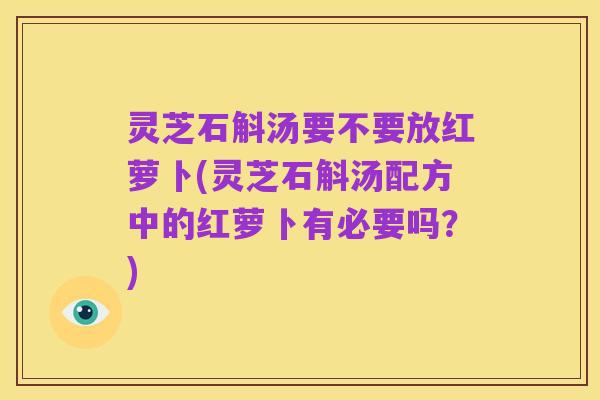 灵芝石斛汤要不要放红萝卜(灵芝石斛汤配方中的红萝卜有必要吗？)
