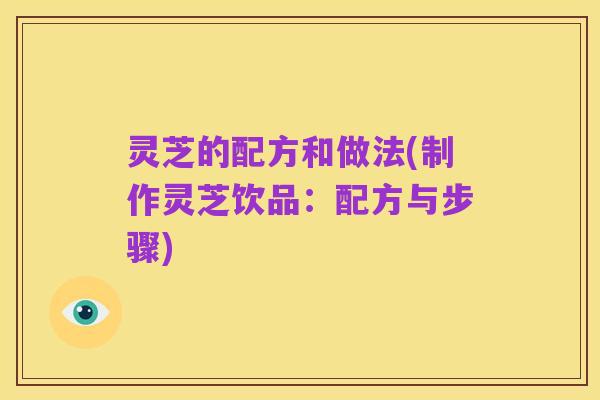 灵芝的配方和做法(制作灵芝饮品:配方与步骤)