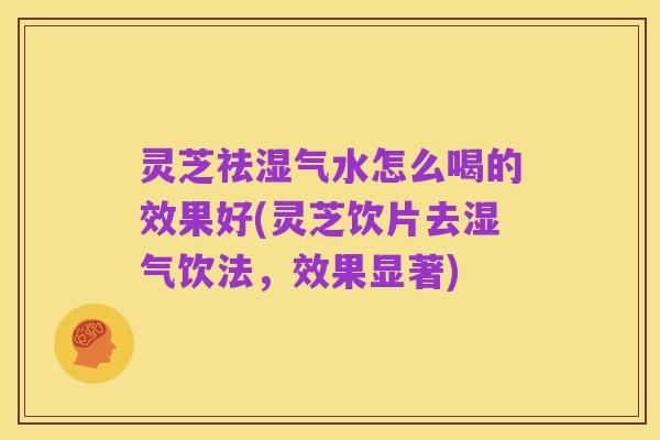 灵芝祛湿气水怎么喝的效果好(灵芝饮片去湿气饮法,效果显著)
