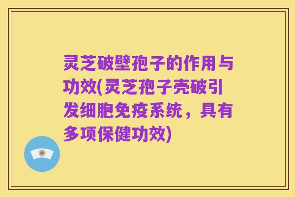 灵芝破壁孢子的作用与功效(灵芝孢子壳破引发细胞免疫系统，具有多项保健功效)