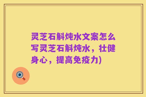 灵芝石斛炖水文案怎么写灵芝石斛炖水,壮健身心,提高免疫力)