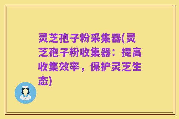 灵芝孢子粉采集器(灵芝孢子粉收集器：提高收集效率，保护灵芝生态)