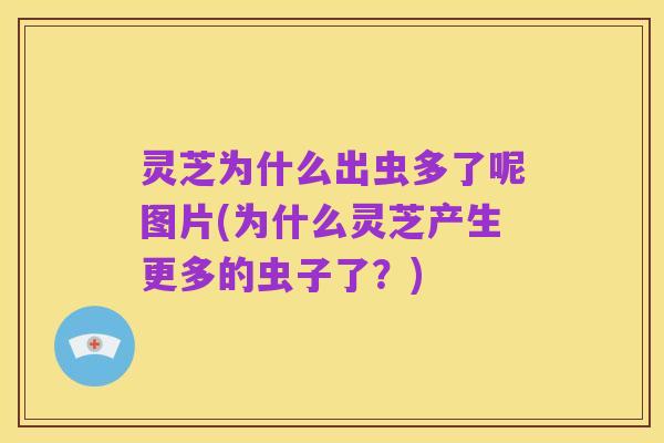 灵芝为什么出虫多了呢图片(为什么灵芝产生更多的虫子了?)