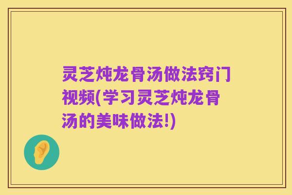 灵芝炖龙骨汤做法窍门视频(学习灵芝炖龙骨汤的美味做法!)