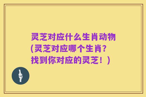 灵芝对应什么生肖动物(灵芝对应哪个生肖?找到你对应的灵芝!)