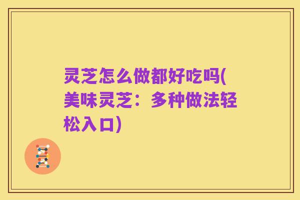 灵芝怎么做都好吃吗(美味灵芝：多种做法轻松入口)